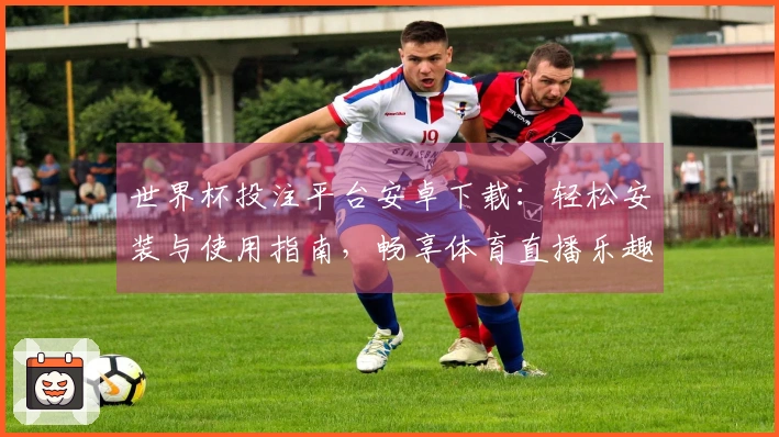世界杯投注平台安卓下载：轻松安装与使用指南，畅享体育直播乐趣