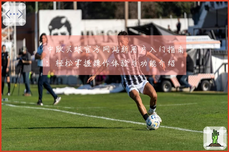 中欧买球官方网站新用户入门指南：轻松掌握操作体验与功能介绍