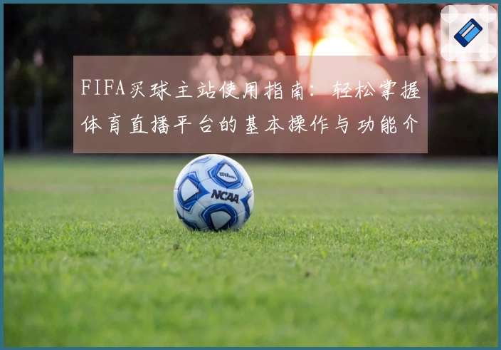 FIFA买球主站使用指南：轻松掌握体育直播平台的基本操作与功能介绍