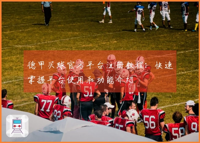 德甲买球官方平台注册教程：快速掌握平台使用和功能介绍