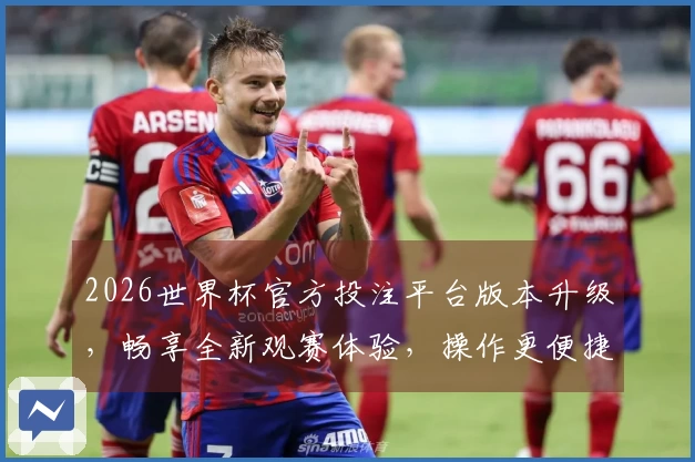 2026世界杯官方投注平台版本升级，畅享全新观赛体验，操作更便捷！