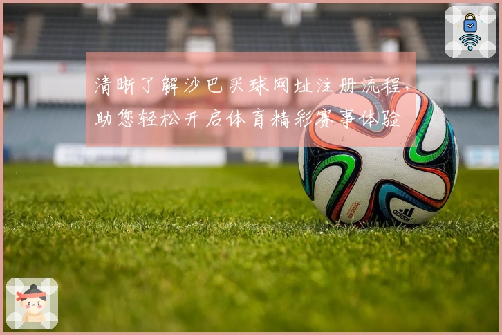 清晰了解沙巴买球网址注册流程,助您轻松开启体育精彩赛事体验