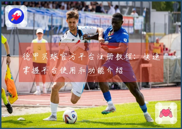 德甲买球官方平台注册教程：快速掌握平台使用和功能介绍