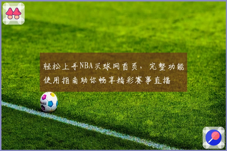 轻松上手NBA买球网首页,完整功能使用指南助你畅享精彩赛事直播