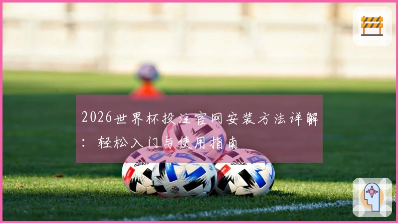 2026世界杯投注官网安装方法详解：轻松入门与使用指南