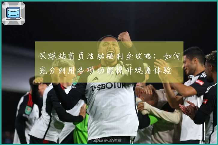 买球站首页活动福利全攻略：如何充分利用各项功能提升观看体验