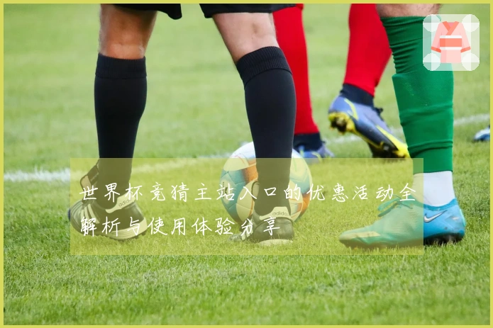世界杯竞猜主站入口的优惠活动全解析与使用体验分享