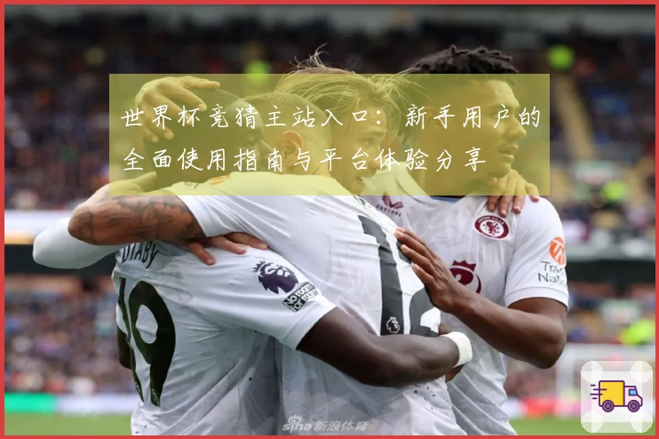 世界杯竞猜主站入口：新手用户的全面使用指南与平台体验分享