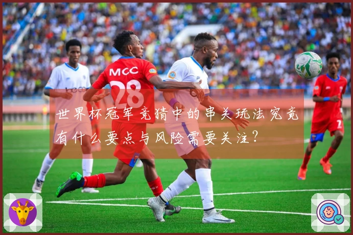 世界杯冠军竞猜中的串关玩法究竟有什么要点与风险需要关注？