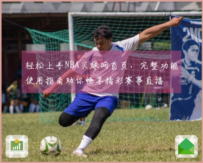轻松上手NBA买球网首页，完整功能使用指南助你畅享精彩赛事直播