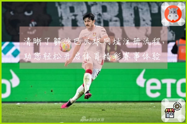 清晰了解沙巴买球网址注册流程，助您轻松开启体育精彩赛事体验