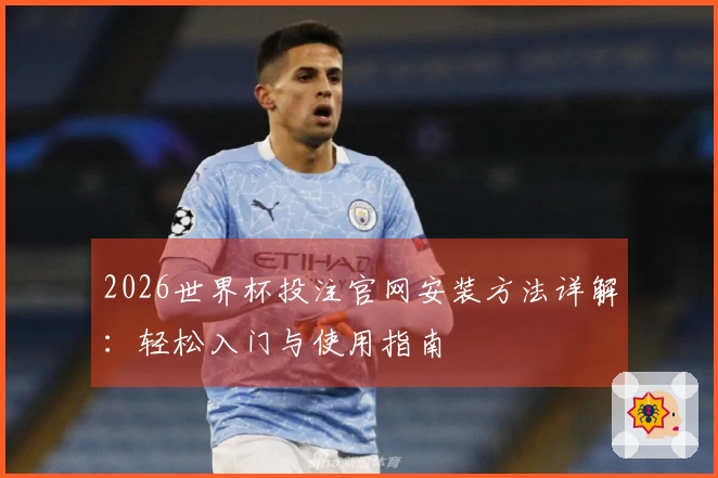 2026世界杯投注官网安装方法详解：轻松入门与使用指南