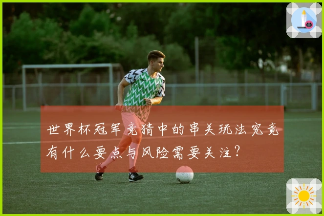 世界杯冠军竞猜中的串关玩法究竟有什么要点与风险需要关注?
