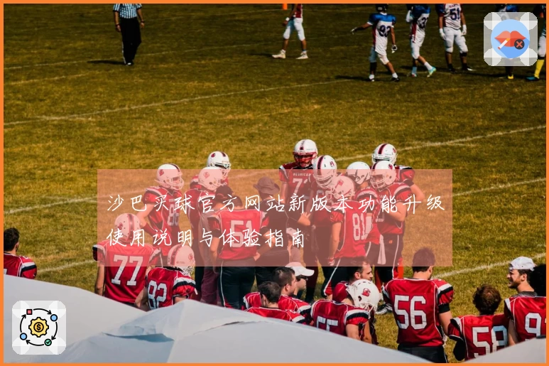 沙巴买球官方网站新版本功能升级使用说明与体验指南