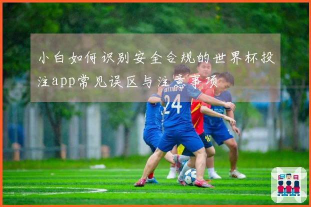 小白如何识别安全合规的世界杯投注app常见误区与注意事项
