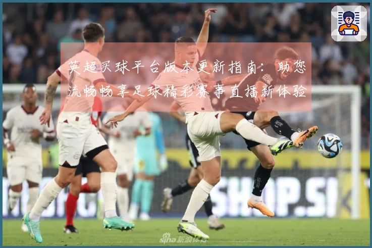 英超买球平台版本更新指南：助您流畅畅享足球精彩赛事直播新体验