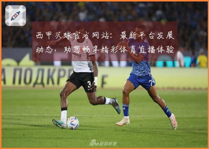 西甲买球官方网站：最新平台发展动态，助您畅享精彩体育直播体验