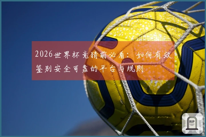 2026世界杯竞猜前必看:如何有效鉴别安全可靠的平台与规则