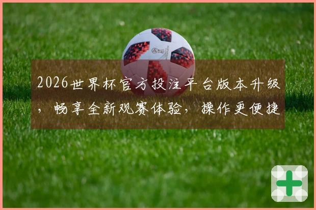2026世界杯官方投注平台版本升级，畅享全新观赛体验，操作更便捷！