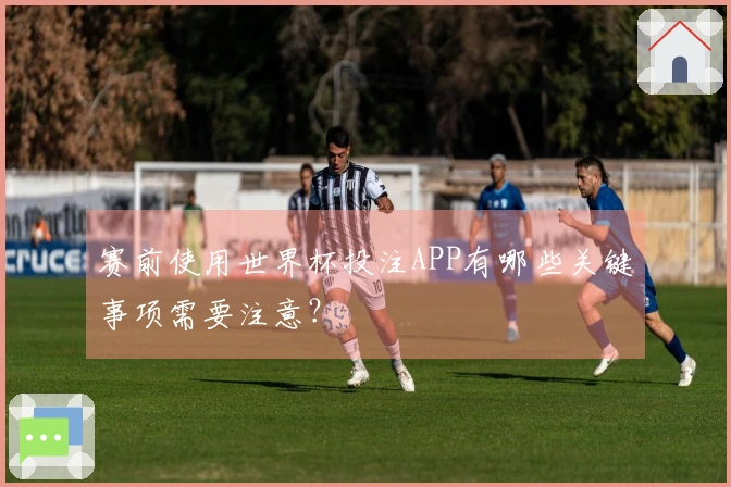 赛前使用世界杯投注APP有哪些关键事项需要注意?